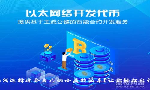 如何选择适合自己的小鹿特派车？让你轻松出行！