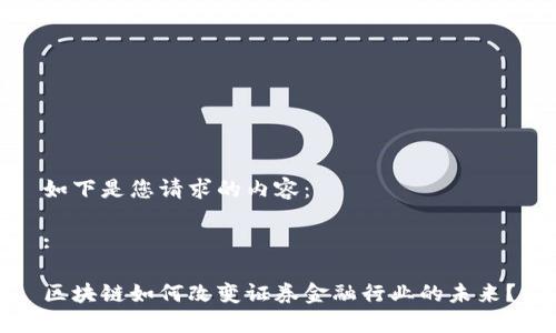 如下是您请求的内容：

:

区块链如何改变证券金融行业的未来？