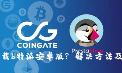 为何你无法下载b特派安卓版? 解决方法及常见问题解答