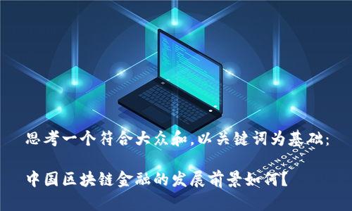 思考一个符合大众和，以关键词为基础：

中国区块链金融的发展前景如何？