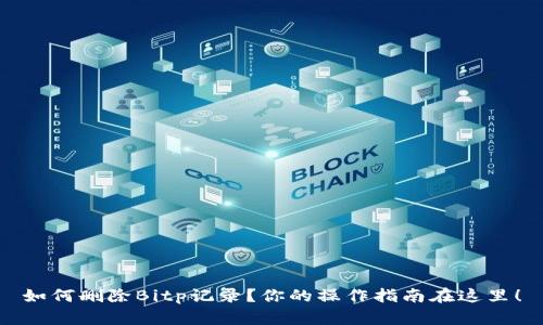 如何删除Bitp记录？你的操作指南在这里！