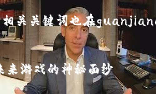 已经包含在下面的标签中，同时相关关键词也在guanjianci标签内列出。请查看完整内容。


3D区块链游戏何时上线？揭开未来游戏的神秘面纱