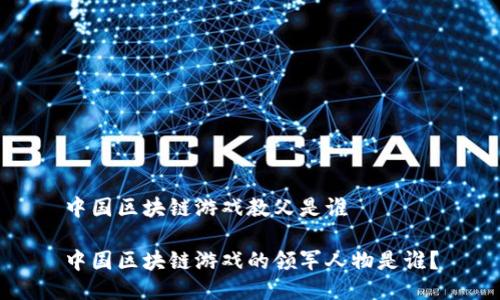 中国区块链游戏教父是谁 

中国区块链游戏的领军人物是谁？