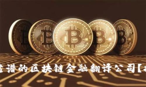 如何选择靠谱的区块链金融翻译公司？排名与推荐