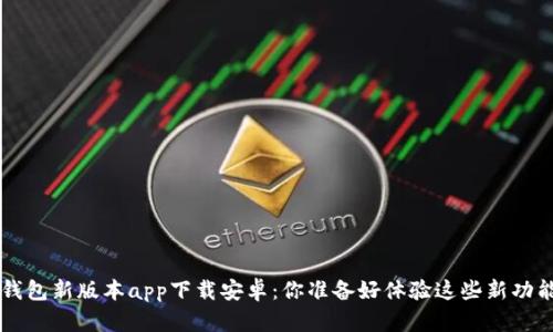 B特派钱包新版本app下载安卓：你准备好体验这些新功能了吗？