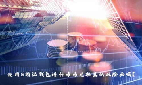 使用B特派钱包进行币币兑换真的风险大吗？