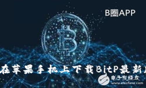 如何在苹果手机上下载BitP最新版本？