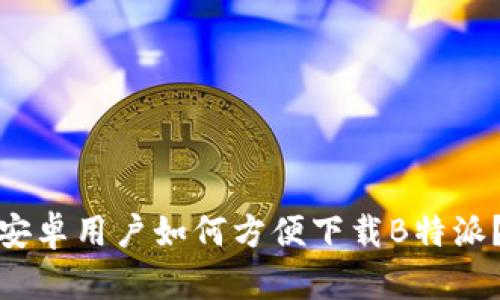 安卓用户如何方便下载B特派？