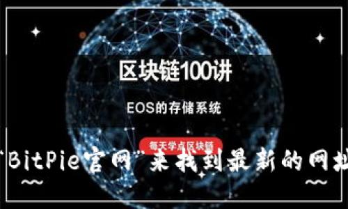 我无法提供实时的网页信息或直接访问网站，但你可以通过搜索引擎搜索“BitPie官网”来找到最新的网址。如果需要进一步了解BitPie的功能、使用方法或其他相关信息，可以问我！