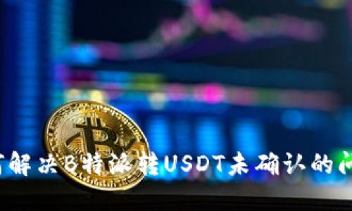 如何解决B特派转USDT未确认的问题？