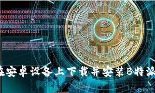 如何在安卓设备上下载并安装B特派钱包？