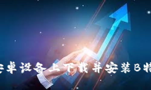 如何在安卓设备上下载并安装B特派钱包？