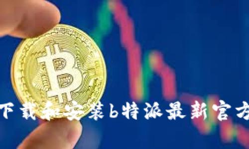 如何下载和安装b特派最新官方App？