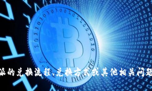 特派相关内容似乎需要一些具体信息来进行解释或讨论。如果您是在问有关特派的兑换流程、兑换方式或其他相关问题，请提供更多的上下文。这将有助于我为您提供一个更详细和具体的答案。谢谢！