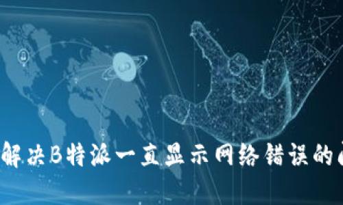 如何解决B特派一直显示网络错误的问题？