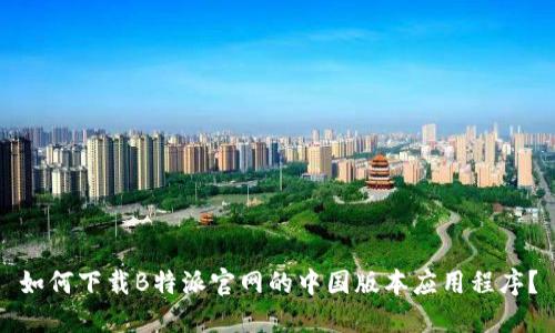 如何下载B特派官网的中国版本应用程序？
