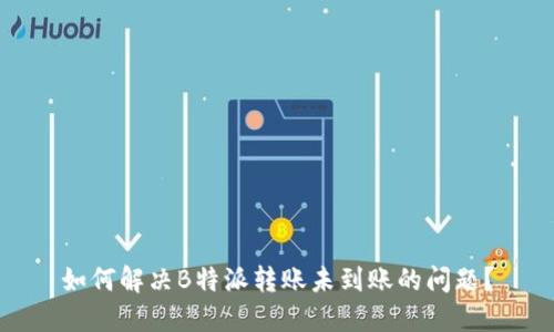 如何解决B特派转账未到账的问题？