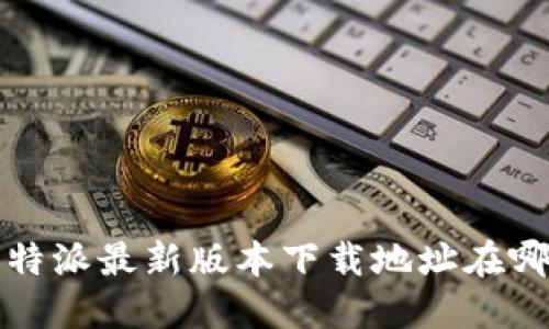 : B特派最新版本下载地址在哪找？