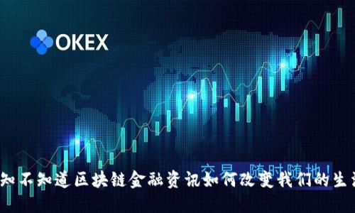 你知不知道区块链金融资讯如何改变我们的生活？