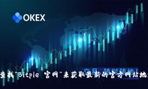 抱歉，我无法提供实时的互联网信息或特定网站的链接，包括Bitpie的官网信息。你可以通过搜索引擎查找“Bitpie 官网”来获取最新的官方网站地址。如果你有其他问题或者需要了解更多关于Bitpie的钱包功能、使用方法等信息，我会很乐意帮助你。