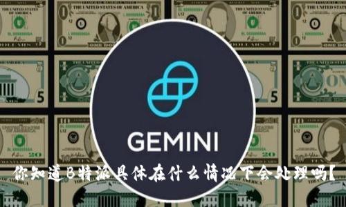 你知道B特派具体在什么情况下会处理吗？
