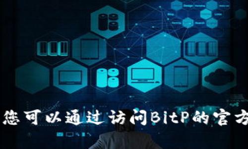 目前，我无法提供最新的BitP版本信息，因为我的知识更新仅到2023年10月，且没有实时访问互联网的能力。您可以通过访问BitP的官方网站或查询相关软件更新的渠道来获取最新版本的信息。如果您有其他问题或需要更具体的帮助，请告诉我！