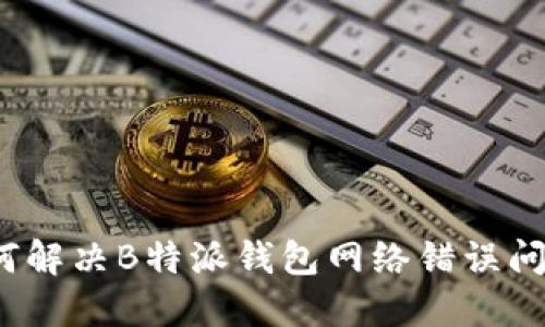 如何解决B特派钱包网络错误问题？