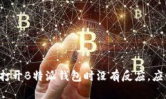 为什么我打开B特派钱包时没有反应，应该怎么办