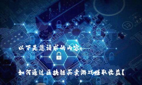 以下是您请求的内容：


如何通过区块链买卖游戏赚取收益？