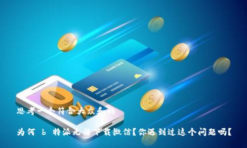 思考一个符合大众和的

为何 b 特派无法下载微信？你遇到过这个问题吗？