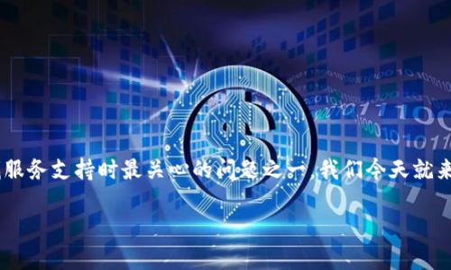 特派客服电话的存在与否，确实是许多用户在寻找服务支持时最关心的问题之一。我们今天就来探讨一下这一话题，帮助用户理清思路，解疑释惑。

特派客服电话是什么？如何联系到它？
