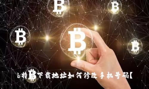 b特派下载地址如何修改手机号码？
