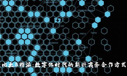 比太B特派：数字化时代的新兴商务合作方式