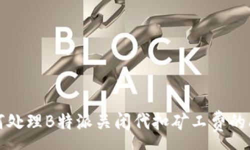 :  
如何处理B特派关闭代扣矿工费的问题