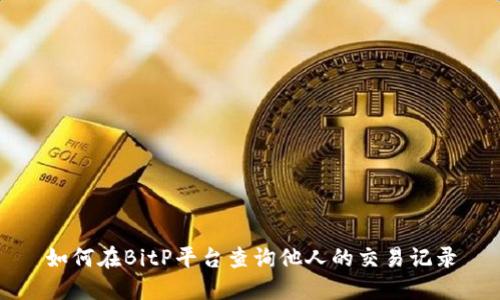 如何在BitP平台查询他人的交易记录