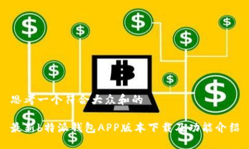 思考一个符合大众和的

最新b特派钱包APP版本下载及功能介绍