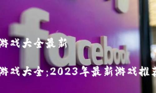 区块链竞猜游戏大全最新

区块链竞猜游戏大全：2023年最新游戏推荐与玩法解析