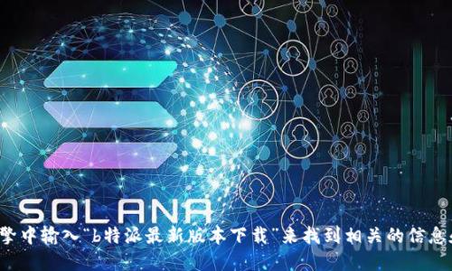 很抱歉，我无法提供特定的下载链接或直接访问网络。您可以尝试在搜索引擎中输入“b特派最新版本下载”来找到相关的信息和下载地址。请确保您从可信赖的来源下载，以保证安全性和软件的完整性。