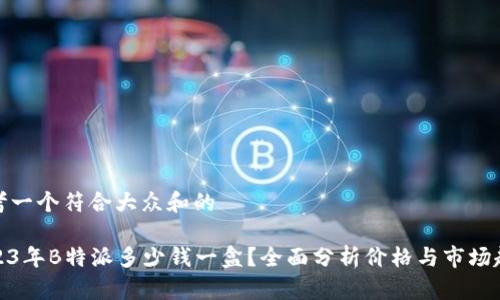 思考一个符合大众和的

2023年B特派多少钱一盒？全面分析价格与市场趋势