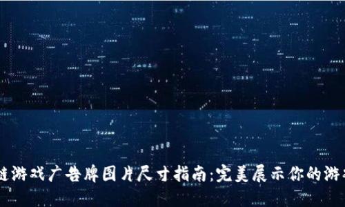 区块链游戏广告牌图片尺寸指南：完美展示你的游戏项目