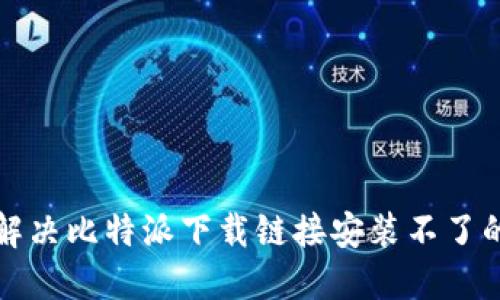 如何解决比特派下载链接安装不了的问题