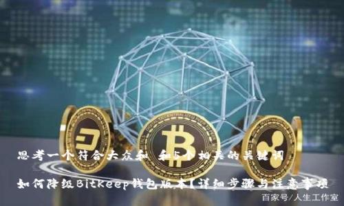 思考一个符合大众和 和5个相关的关键词

如何降级BitKeep钱包版本？详细步骤与注意事项