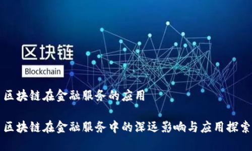 区块链在金融服务的应用

区块链在金融服务中的深远影响与应用探索