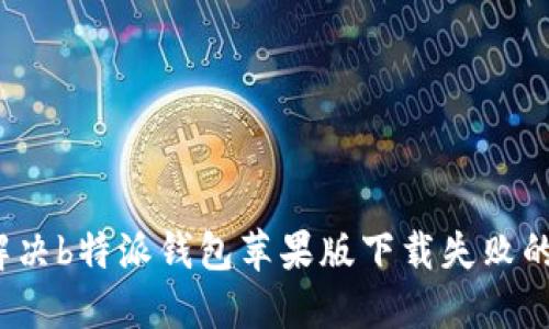 如何解决b特派钱包苹果版下载失败的问题？