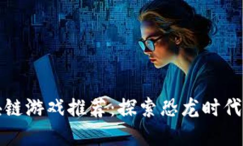 侏罗纪区块链游戏推荐：探索恐龙时代的虚拟世界