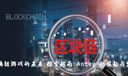 区块链游戏的未来：探索越南 Antex 的崛起与发展