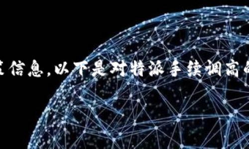 特派手续和相关政策的变化通常与政府的宏观经济政策和各地的实际情况密切相关。由于我无法获取最新政策信息，以下是对特派手续调高的原因、影响和相关问题的详细探讨。如果你关注这一话题，请参考当地相关部门或官方网站以获取最新的信息。

特派手续调高：如何影响你的生活和经济？