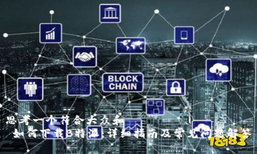 思考一个符合大众和 
 如何下载B特派：详细指南及常见问题解答