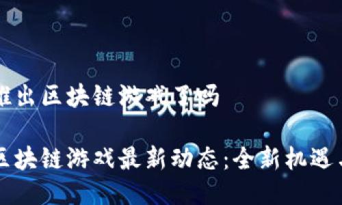 香港推出区块链游戏了吗

香港区块链游戏最新动态：全新机遇与挑战