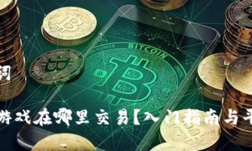 和关键词

区块链游戏在哪里交易？入门指南与平台推荐